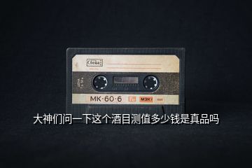 大神們問一下這個(gè)酒目測(cè)值多少錢是真品嗎