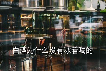白酒為什么沒(méi)有冰著喝的