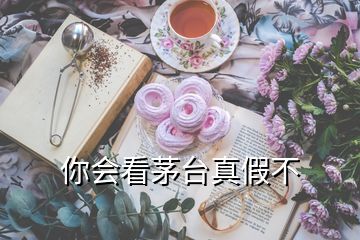 你會看茅臺真假不