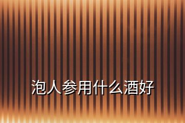 泡人參用什么酒好