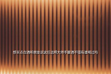 想買點白酒聽朋友說這任遠(yuǎn)明大師手釀酒不錯有誰喝過嗎