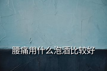 腰痛用什么泡酒比較好