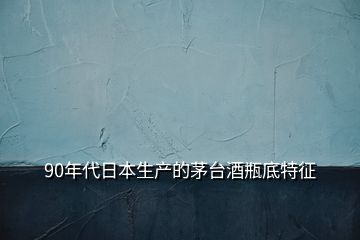 90年代日本生產(chǎn)的茅臺酒瓶底特征