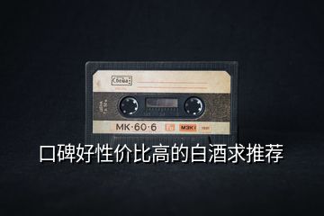 口碑好性價(jià)比高的白酒求推薦