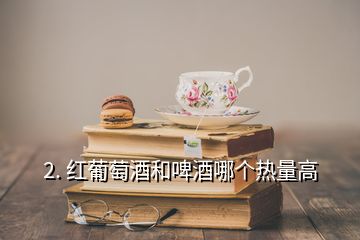 2. 紅葡萄酒和啤酒哪個熱量高