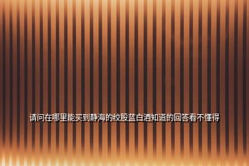 請問在哪里能買到靜海的絞股藍(lán)白酒知道的回答看不懂得