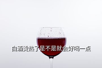 白酒燙熱了是不是就會(huì)好喝一點(diǎn)