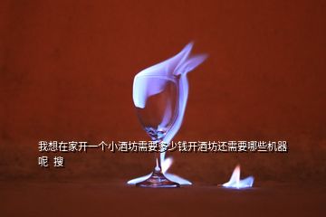 我想在家開(kāi)一個(gè)小酒坊需要多少錢(qián)開(kāi)酒坊還需要哪些機(jī)器呢  搜