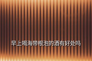 早上喝海帶根泡的酒有好處嗎