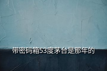 帶密碼箱53度茅臺(tái)是那年的