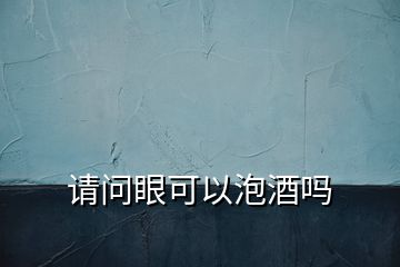 請問眼可以泡酒嗎