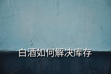 白酒如何解決庫存