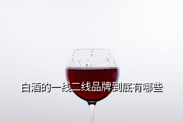 白酒的一線(xiàn)二線(xiàn)品牌到底有哪些