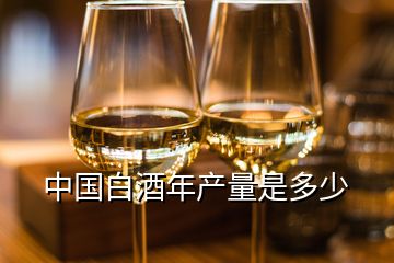 中國白酒年產量是多少