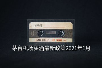 茅臺(tái)機(jī)場買酒最新政策2021年1月
