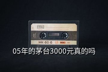 05年的茅臺3000元真的嗎