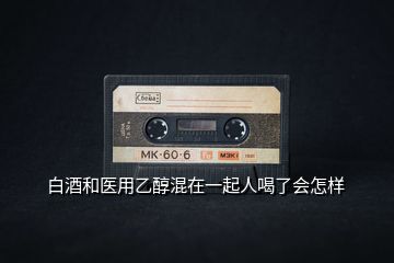 白酒和醫(yī)用乙醇混在一起人喝了會(huì)怎樣