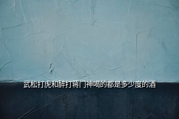 武松打虎和醉打蔣門神喝的都是多少度的酒