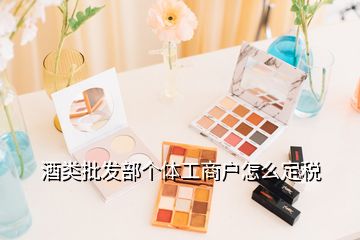 酒類批發(fā)部個(gè)體工商戶怎么定稅