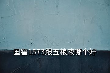 國窖1573跟五糧液哪個好