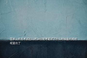 國家公務(wù)員考試在11月24日就考筆試了什么時候能出成績呢是出了