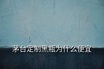 茅臺定制黑瓶為什么便宜