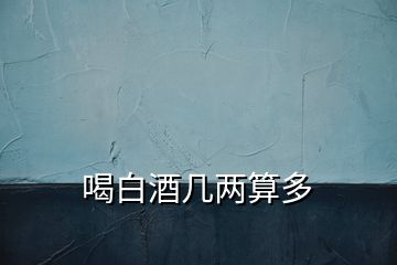 喝白酒幾兩算多