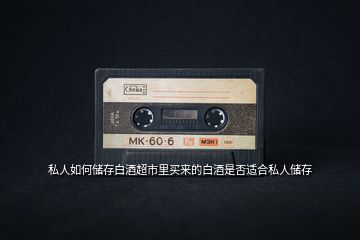 私人如何儲(chǔ)存白酒超市里買來的白酒是否適合私人儲(chǔ)存