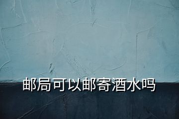 郵局可以郵寄酒水嗎
