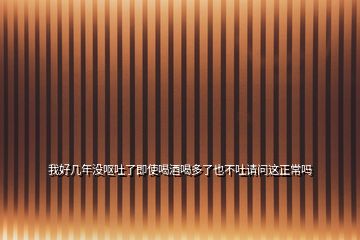 我好幾年沒嘔吐了即使喝酒喝多了也不吐請(qǐng)問這正常嗎