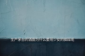 生產茅臺的酒曲為什么要用少女的腳踩呢