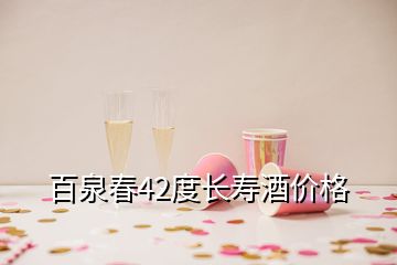 百泉春42度長(zhǎng)壽酒價(jià)格