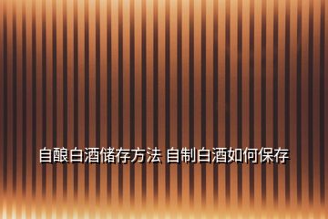 自釀白酒儲存方法 自制白酒如何保存