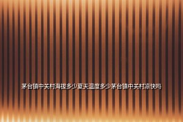 茅臺(tái)鎮(zhèn)中關(guān)村海拔多少夏天溫度多少茅臺(tái)鎮(zhèn)中關(guān)村涼快嗎