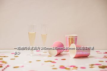 一箱酒的長(zhǎng)寬高為 245mm185mm240mm 600箱體積是多少