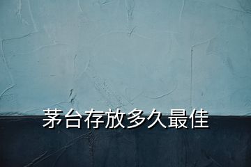 茅臺存放多久最佳