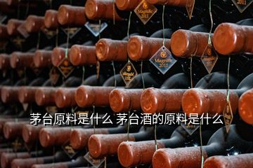 茅臺(tái)原料是什么 茅臺(tái)酒的原料是什么