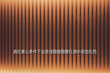 酒在甚么條件下會變成醋做醋要在酒中添加?xùn)|西
