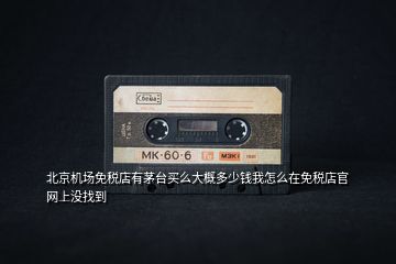 北京機(jī)場免稅店有茅臺買么大概多少錢我怎么在免稅店官網(wǎng)上沒找到