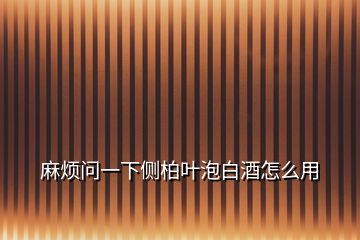 麻煩問一下側(cè)柏葉泡白酒怎么用