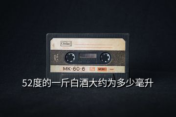 52度的一斤白酒大約為多少毫升