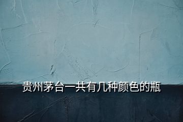 貴州茅臺(tái)一共有幾種顏色的瓶