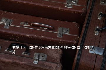 我想問下白酒杯假設(shè)用純黃金酒杯和純錫酒杯盛白酒哪個(gè)好
