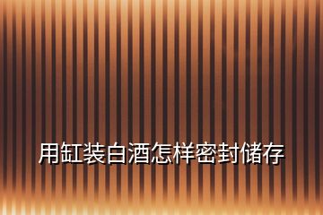 用缸裝白酒怎樣密封儲(chǔ)存