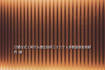 訂婚儀式上用什么酒比較好三十幾個人多數(shù)是朋友同齡的  搜