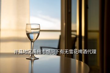 許昌地區(qū)禹州市想問(wèn)下有無(wú)雪花啤酒代理
