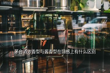 茅臺酒濃香型與醬香型在口感上有什么區(qū)別
