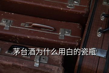 茅臺(tái)酒為什么用白的瓷瓶