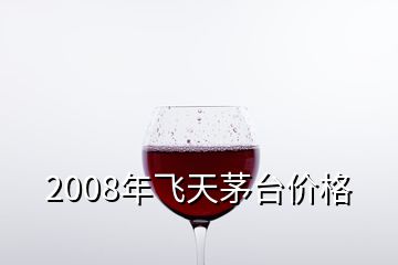 2008年飛天茅臺(tái)價(jià)格