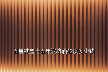 五星鐵盒十五年泥坑酒42度多少錢(qián)